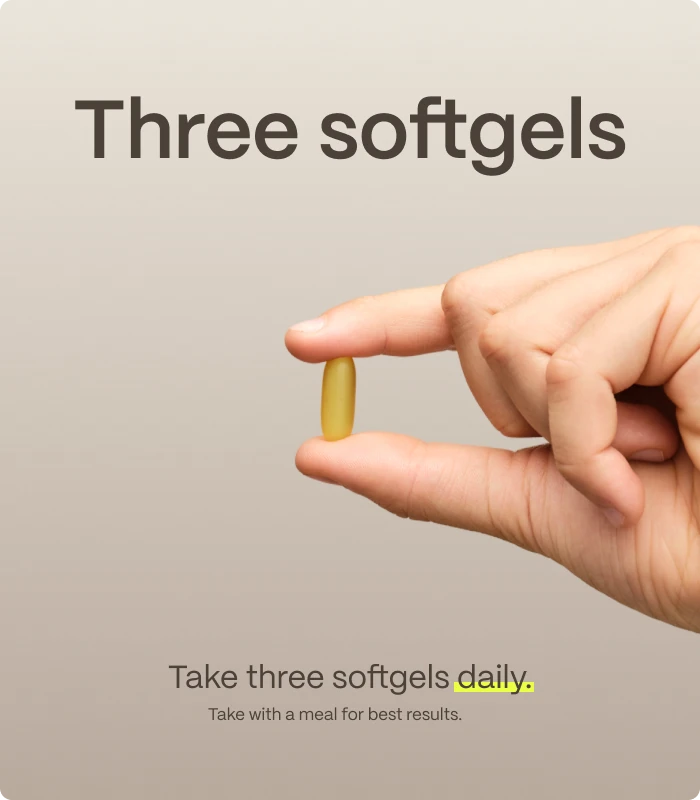 Three softgels — Take three softgels daily. — Take with a meal for best results.